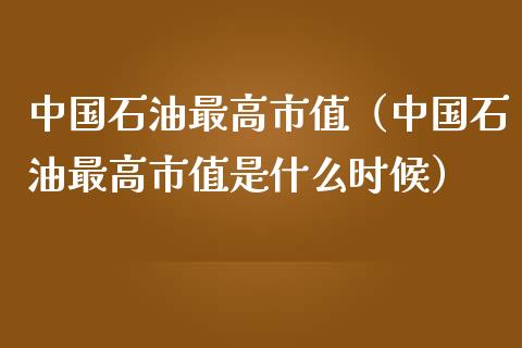 中国石油最高市值（中国石油最高市值是什么时候）_https://cj.lansai.wang_财经问答_第1张