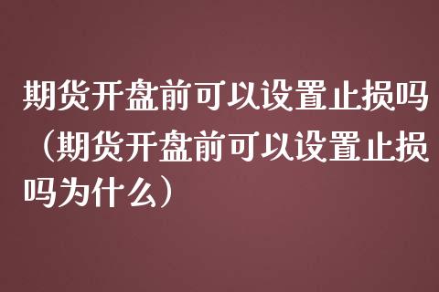 期货开盘前可以设置止损吗（期货开盘前可以设置止损吗为什么）_https://cj.lansai.wang_股市问答_第1张