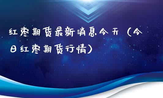 红枣期货最新消息今天（今日红枣期货行情）_https://cj.lansai.wang_期货问答_第1张