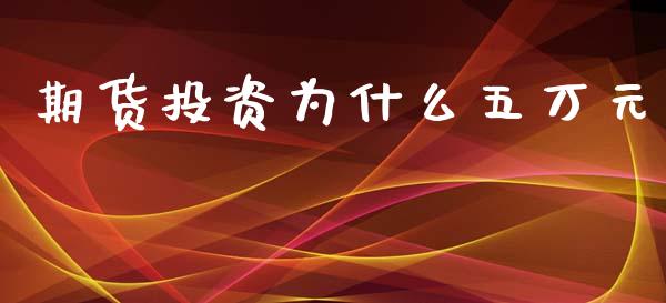 期货投资为什么五万元_https://cj.lansai.wang_金融问答_第1张