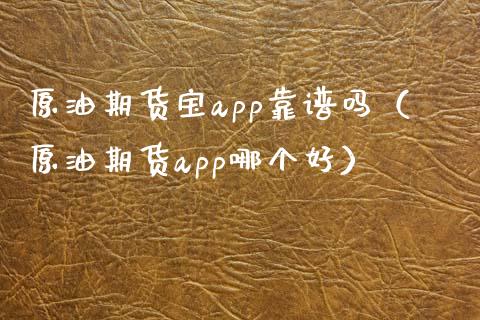 原油期货宝app靠谱吗（原油期货app哪个好）_https://cj.lansai.wang_财经问答_第1张