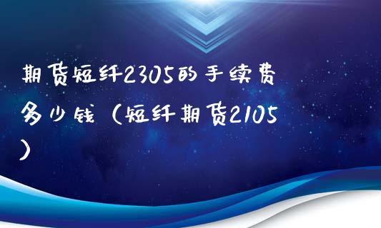 期货短纤2305的手续费多少钱（短纤期货2105）_https://cj.lansai.wang_会计问答_第1张