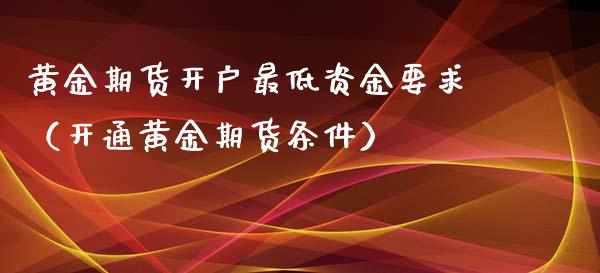 黄金期货开户最低资金要求（开通黄金期货条件）_https://cj.lansai.wang_会计问答_第1张