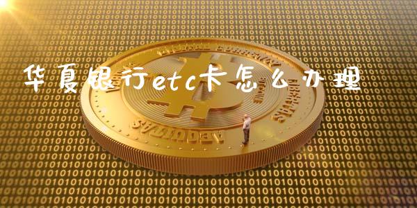 华夏银行etc卡怎么办理_https://cj.lansai.wang_金融问答_第1张