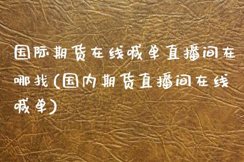 国际期货在线喊单直播间在哪找(国内期货直播间在线喊单)_https://cj.lansai.wang_保险问答_第1张