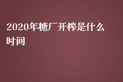 2020年糖厂开榨是什么时间_https://cj.lansai.wang_期货问答_第1张