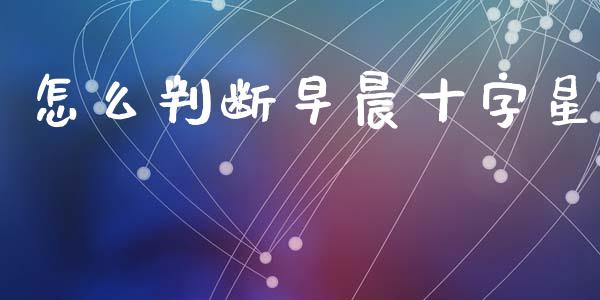 怎么判断早晨十字星_https://cj.lansai.wang_保险问答_第1张