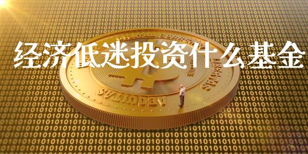 经济低迷投资什么基金_https://cj.lansai.wang_财经百问_第1张