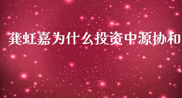 龚虹嘉为什么投资中源协和_https://cj.lansai.wang_股市问答_第1张