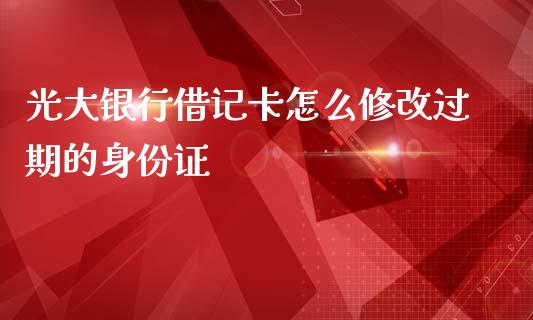 光大银行借记卡怎么修改过期的身份证_https://cj.lansai.wang_金融问答_第1张