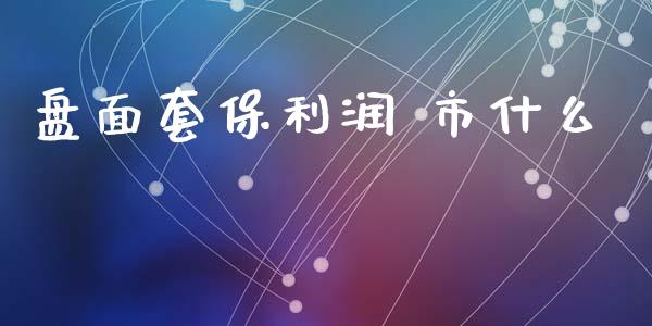 盘面套保利润 市什么_https://cj.lansai.wang_理财问答_第1张