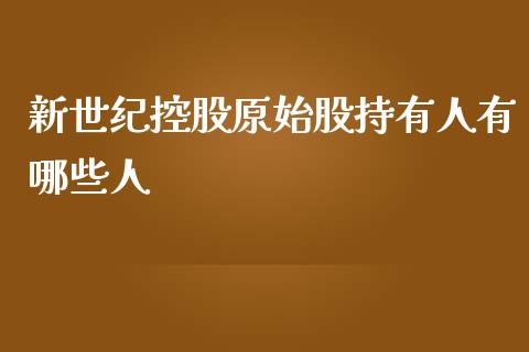 新世纪控股原始股持有人有哪些人_https://cj.lansai.wang_期货问答_第1张