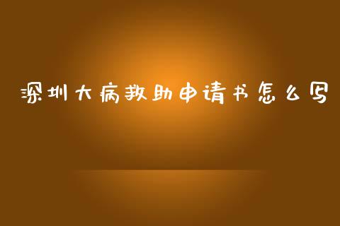 深圳大病救助申请书怎么写_https://cj.lansai.wang_保险问答_第1张