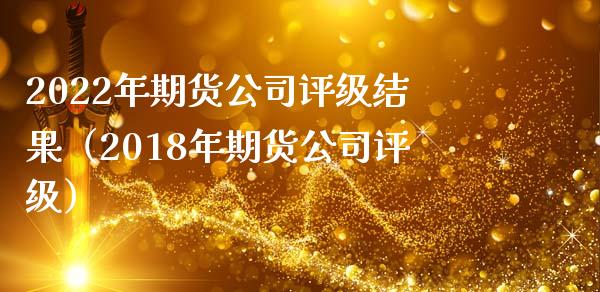 2022年期货公司评级结果（2018年期货公司评级）_https://cj.lansai.wang_股市问答_第1张