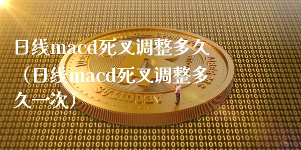 日线macd死叉调整多久（日线macd死叉调整多久一次）_https://cj.lansai.wang_会计问答_第1张