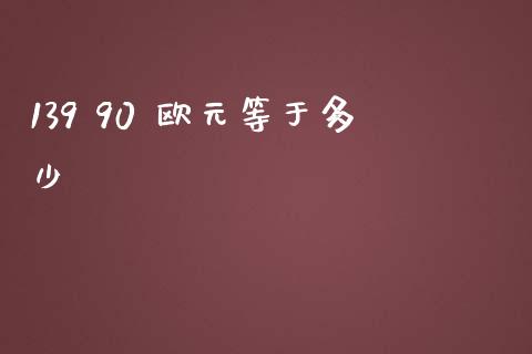 139 90 欧元等于多少_https://cj.lansai.wang_财经问答_第1张