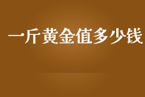 一斤黄金值多少钱_https://cj.lansai.wang_股市问答_第1张