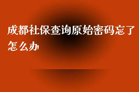 成都社保查询原始密码忘了怎么办_https://cj.lansai.wang_保险问答_第1张