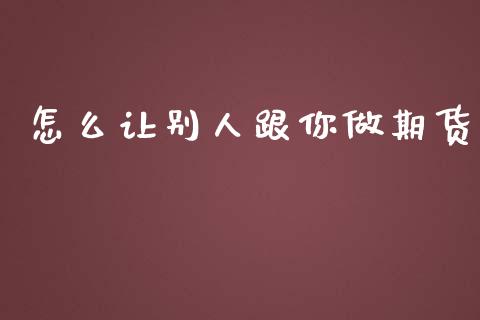 怎么让别人跟你做期货_https://cj.lansai.wang_期货问答_第1张