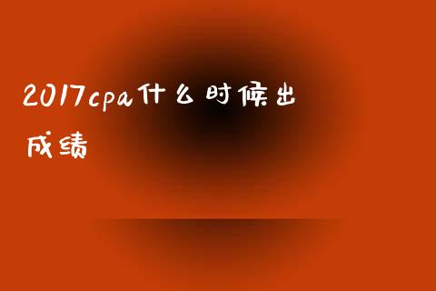 2017cpa什么时候出成绩_https://cj.lansai.wang_会计问答_第1张