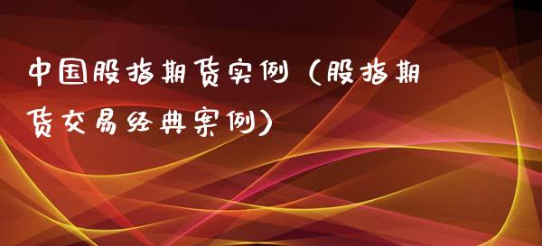 中国股指期货实例（股指期货交易经典案例）_https://cj.lansai.wang_财经百问_第1张