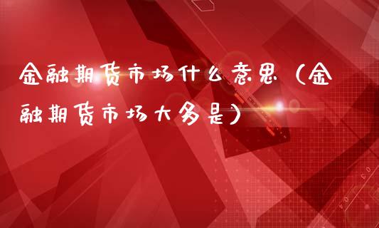 金融期货市场什么意思（金融期货市场大多是）_https://cj.lansai.wang_财经百问_第1张