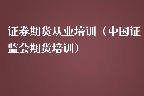 证券期货从业培训（中国证监会期货培训）_https://cj.lansai.wang_财经百问_第1张