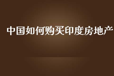 中国如何购买印度房地产_https://cj.lansai.wang_会计问答_第1张