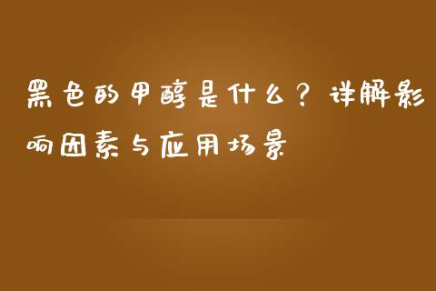 黑色的甲醇是什么？详解影响因素与应用场景_https://cj.lansai.wang_理财问答_第1张