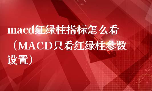 macd红绿柱指标怎么看（MACD只看红绿柱参数设置）_https://cj.lansai.wang_财经问答_第1张