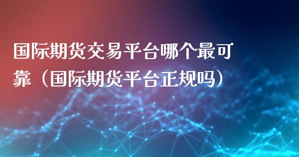 国际期货交易平台哪个最可靠（国际期货平台正规吗）_https://cj.lansai.wang_财经问答_第1张