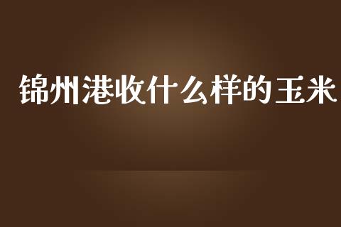 锦州港收什么样的玉米_https://cj.lansai.wang_期货问答_第1张