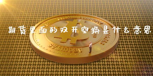 期货里面的双开空换是什么意思_https://cj.lansai.wang_金融问答_第1张