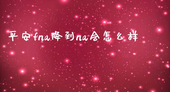 平安fna降到na会怎么样_https://cj.lansai.wang_保险问答_第1张