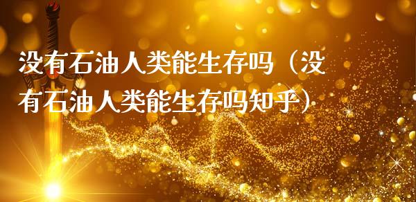 没有石油人类能生存吗（没有石油人类能生存吗知乎）_https://cj.lansai.wang_理财问答_第1张