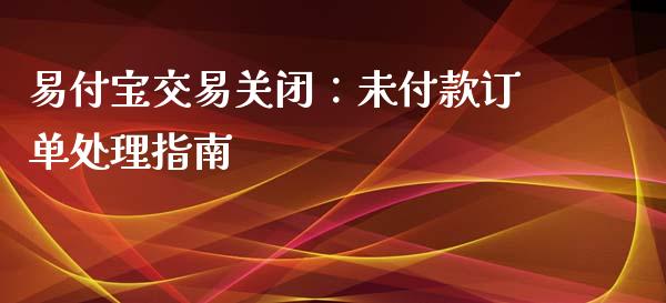 易付宝交易关闭：未付款订单处理指南_https://cj.lansai.wang_金融问答_第1张