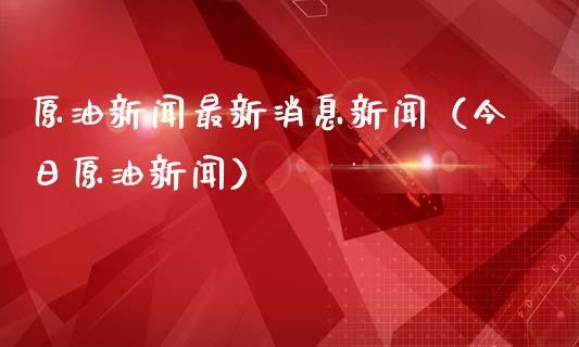 原油新闻最新消息新闻（今日原油新闻）_https://cj.lansai.wang_理财问答_第1张