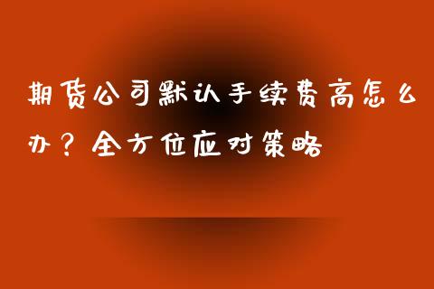 期货公司默认手续费高怎么办？全方位应对策略_https://cj.lansai.wang_股市问答_第1张