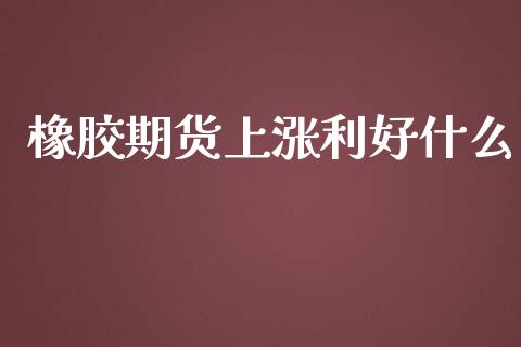 橡胶期货上涨利好什么_https://cj.lansai.wang_会计问答_第1张