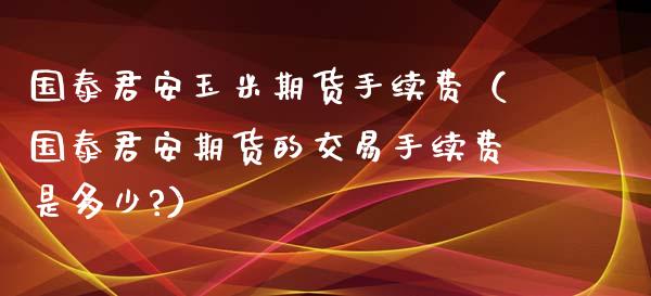 国泰君安玉米期货手续费（国泰君安期货的交易手续费是多少?）_https://cj.lansai.wang_理财问答_第1张