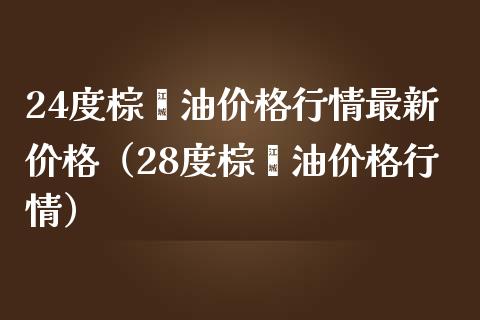 24度棕榈油价格行情最新价格（28度棕榈油价格行情）_https://cj.lansai.wang_保险问答_第1张