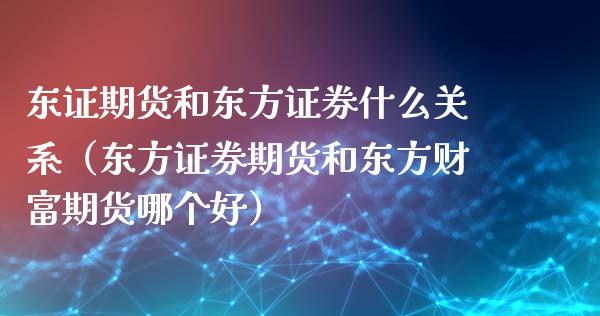 东证期货和东方证券什么关系（东方证券期货和东方财富期货哪个好）_https://cj.lansai.wang_理财问答_第1张