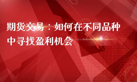 期货交易：如何在不同品种中寻找盈利机会_https://cj.lansai.wang_股市问答_第1张