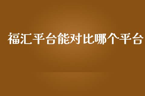 福汇平台能对比哪个平台_https://cj.lansai.wang_财经问答_第1张