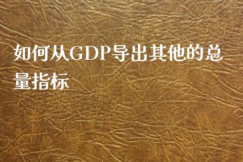 如何从GDP导出其他的总量指标_https://cj.lansai.wang_财经百问_第1张