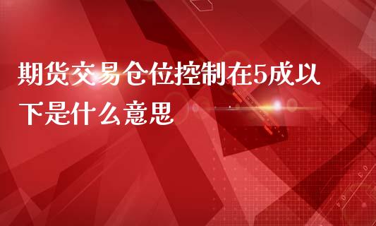 期货交易仓位控制在5成以下是什么意思_https://cj.lansai.wang_保险问答_第1张