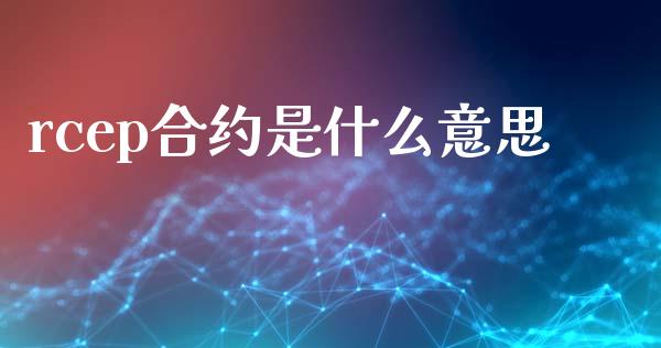 rcep合约是什么意思_https://cj.lansai.wang_理财问答_第1张