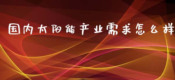 国内太阳能产业需求怎么样_https://cj.lansai.wang_财经问答_第1张