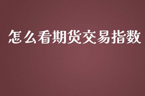 怎么看期货交易指数_https://cj.lansai.wang_期货问答_第1张