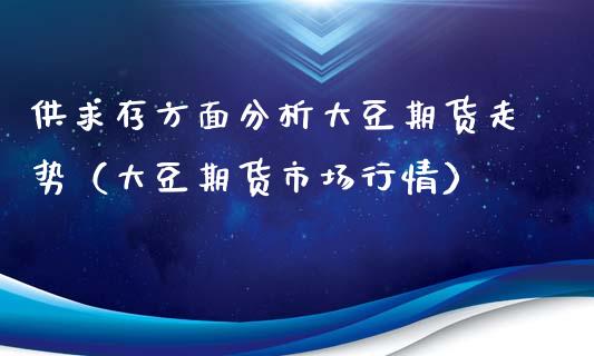 供求存方面分析大豆期货走势（大豆期货市场行情）_https://cj.lansai.wang_金融问答_第1张